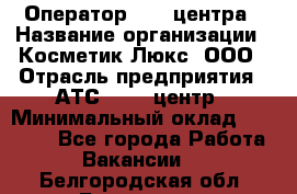 Оператор Call-центра › Название организации ­ Косметик Люкс, ООО › Отрасль предприятия ­ АТС, call-центр › Минимальный оклад ­ 25 000 - Все города Работа » Вакансии   . Белгородская обл.,Белгород г.